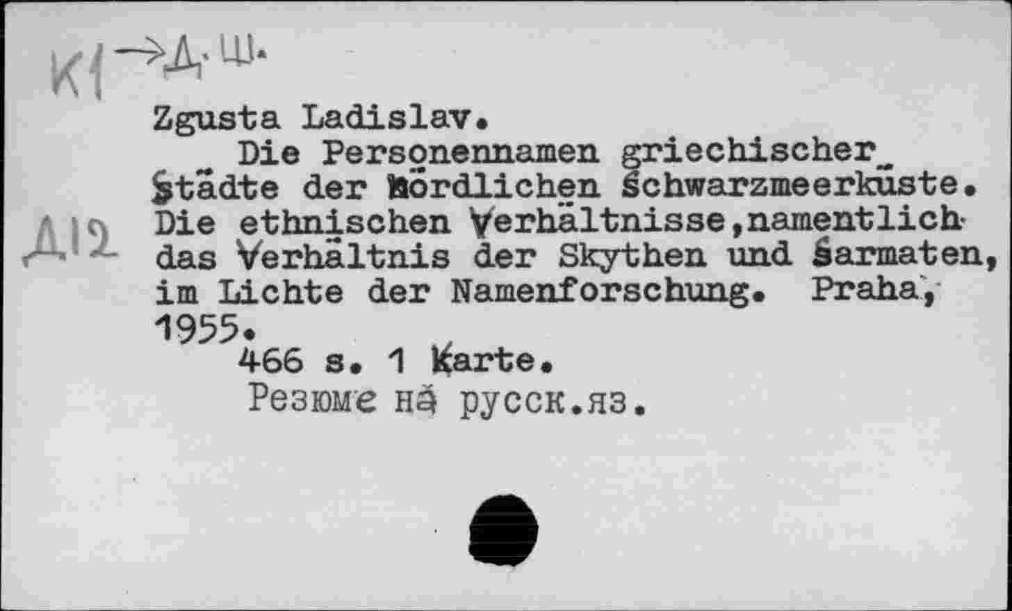 ﻿Zgusta Ladislav.
Die Personennamen griechischer. Städte der Bordlichen Schwarzmeerkuste. Die ethnischen Verhältnisse,namentlich-das Verhältnis der Skythen und äarmaten, im Lichte der Namenforschung. Praha, 1955.
466 s. 1 Karte.
Резюме на русск.яз.